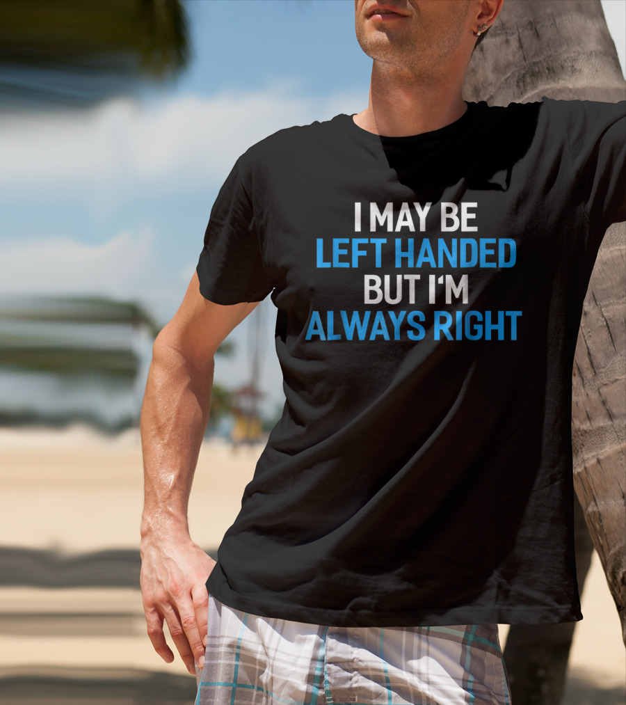 I May Be Left Handed But I'm Always Right T-Shirt
