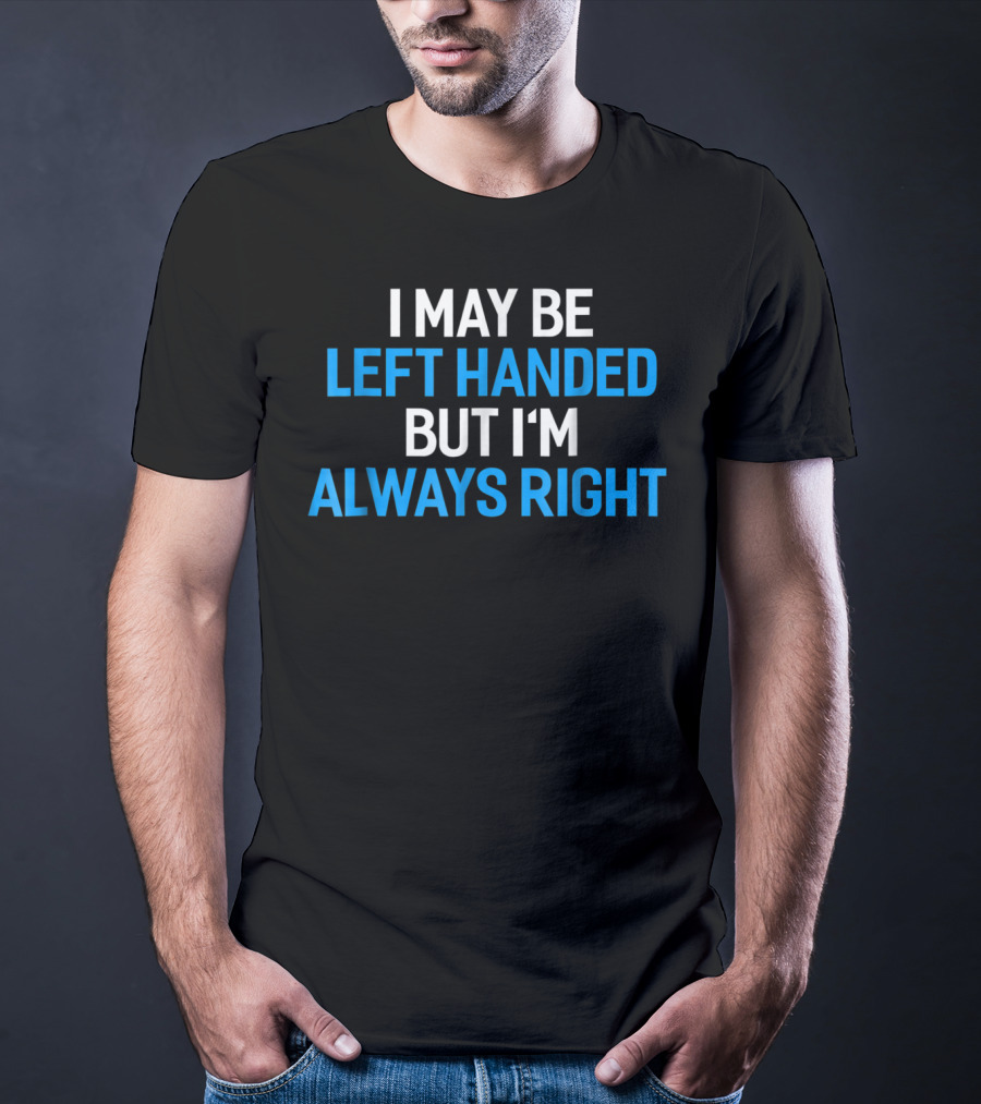 I May Be Left Handed But I'm Always Right T-Shirt