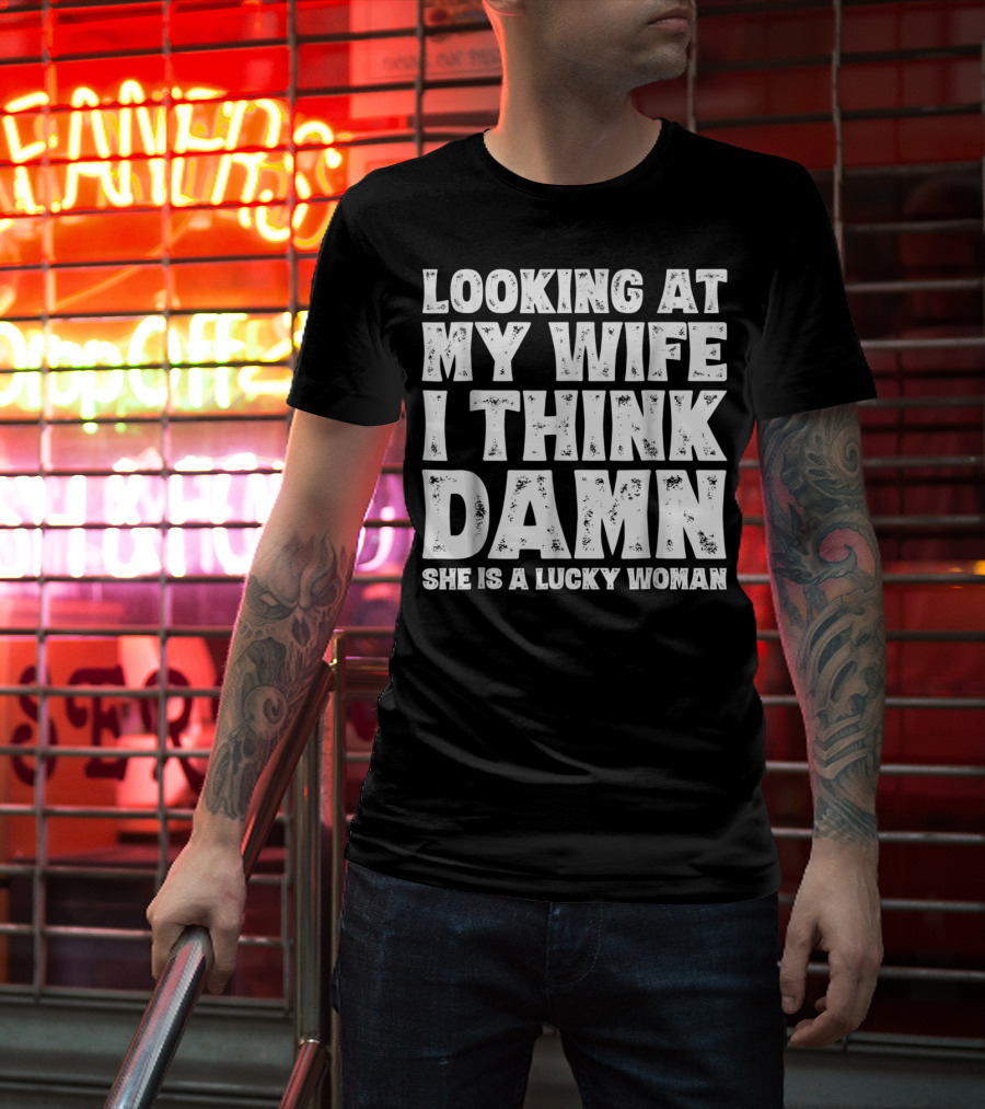 Looking At My Wife I Think Damn She Is A Lucky Woman Mens Funny Dad Joke Quote For Husband T-Shirt