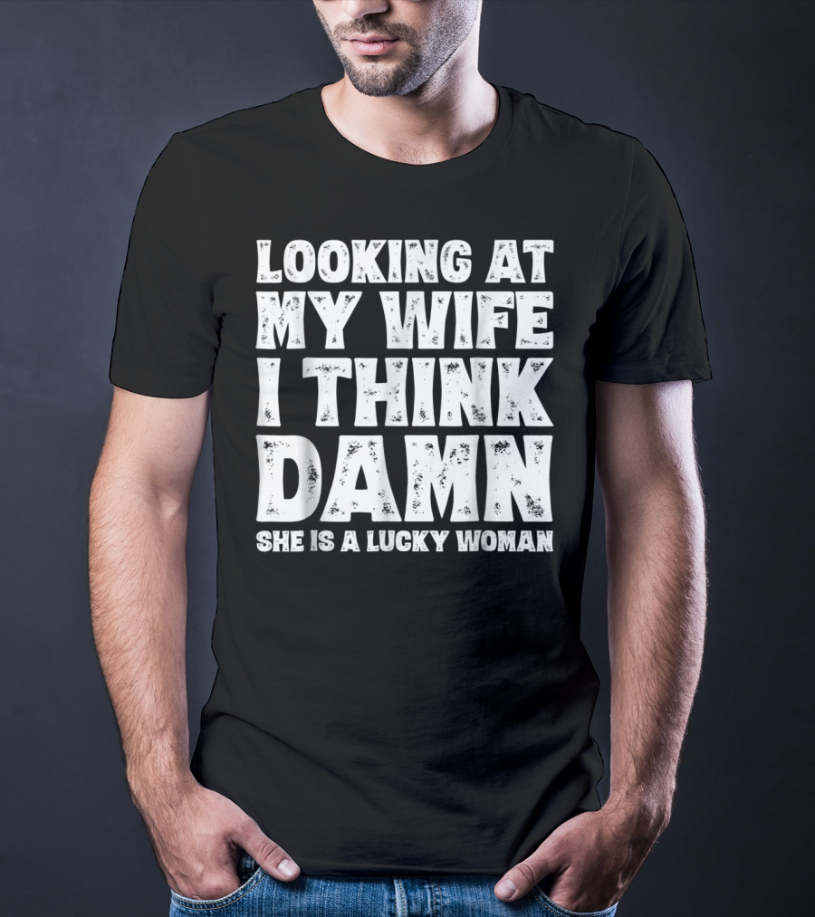 Looking At My Wife I Think Damn She Is A Lucky Woman Mens Funny Dad Joke Quote For Husband T-Shirt