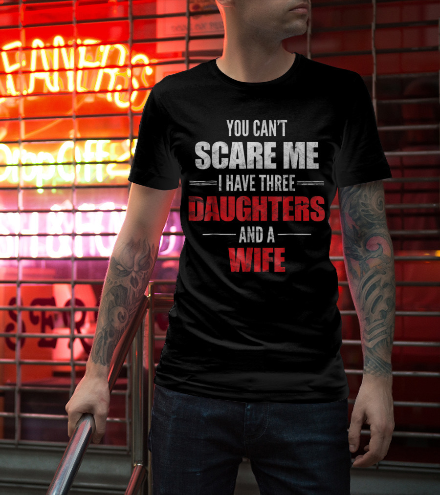 You Can't Scare Me I Have Three Daughters And A Wife T-Shirt
