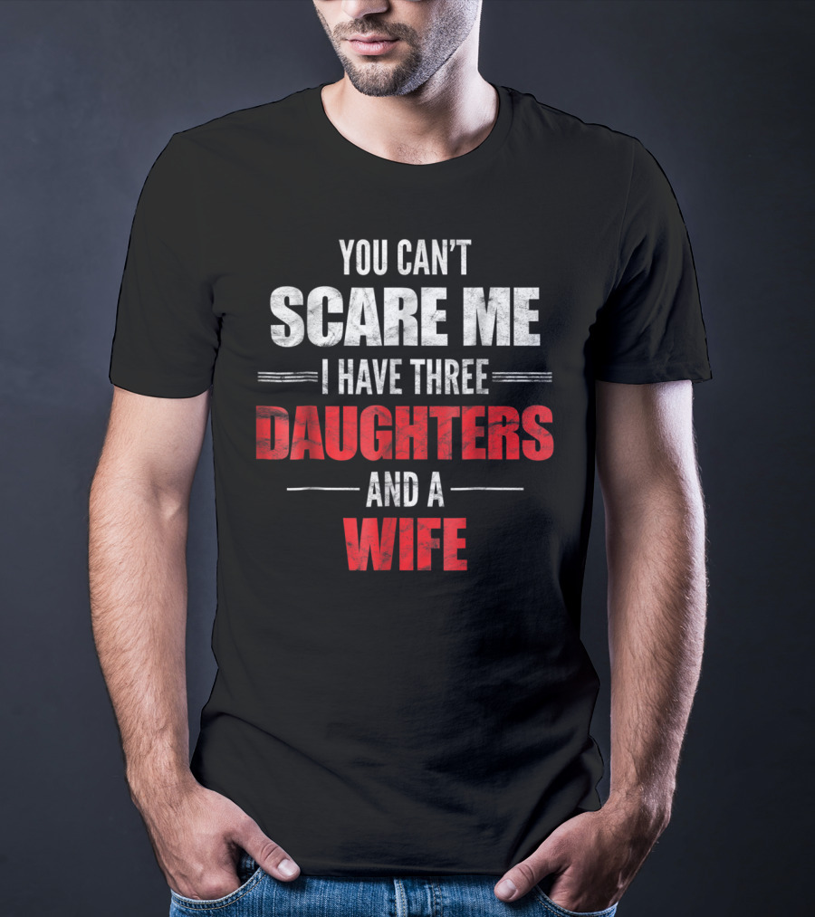You Can't Scare Me I Have Three Daughters And A Wife T-Shirt