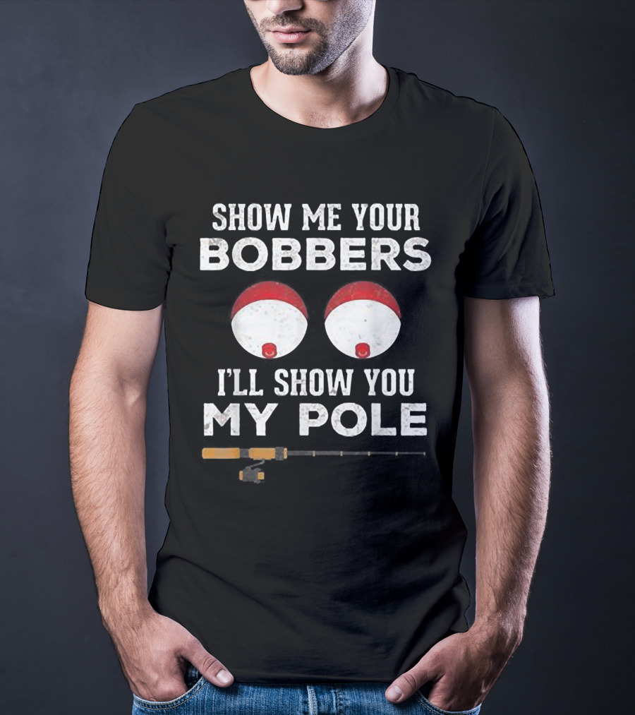 SHOW ME YOUR BOBBERS I'LL SHOW YOU MY POLE T-Shirt