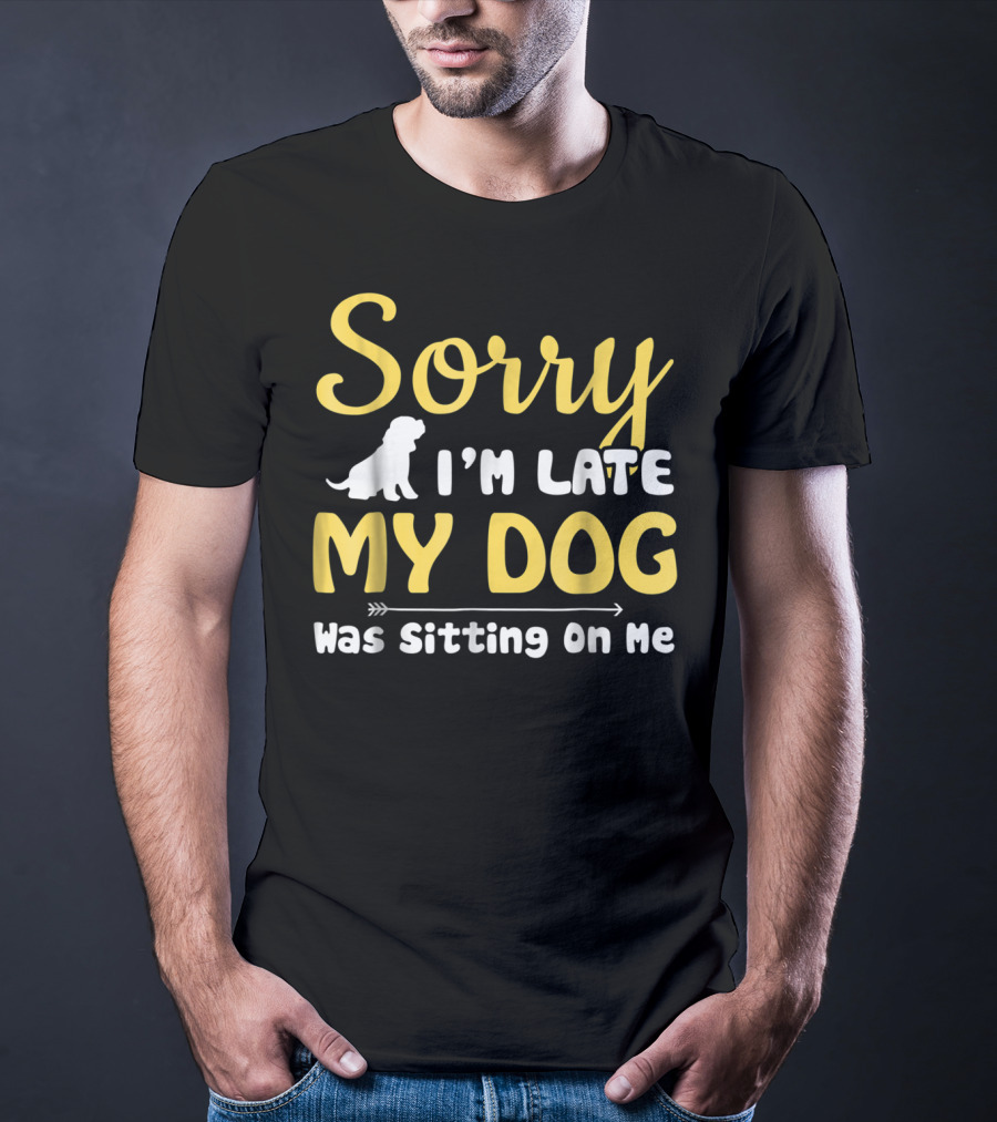 Sorry I'm Late My Dog Was Sitting On Me With Dog T-Shirt