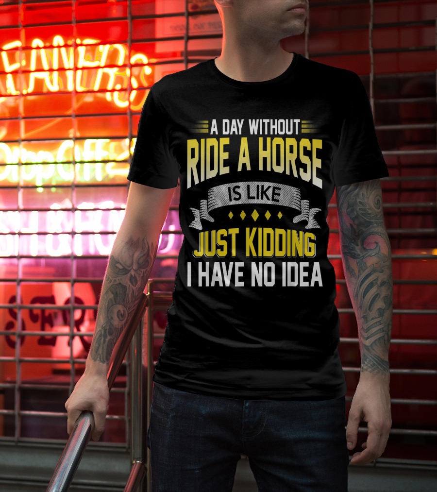 A Day Without Ride A Horse Is Like Just Kidding I Have No Idea T-Shirt