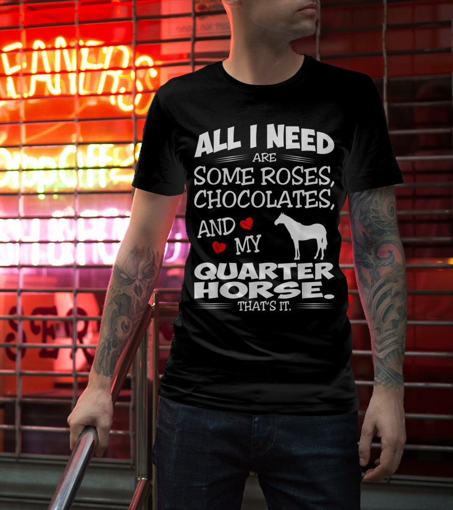 All I Need Are Some Roses Chocolates And My Quarter Horse That's It T-Shirt