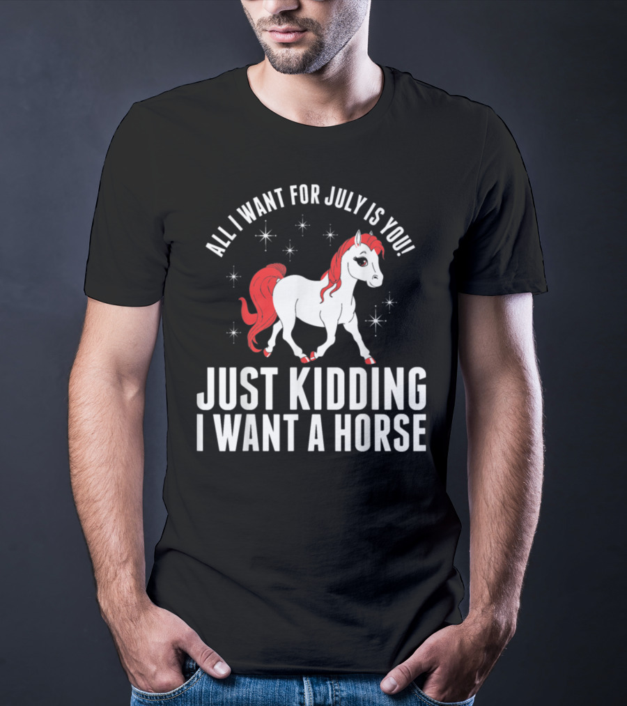 All I Want For July Is You Just Kidding I Want A Horse T-Shirt