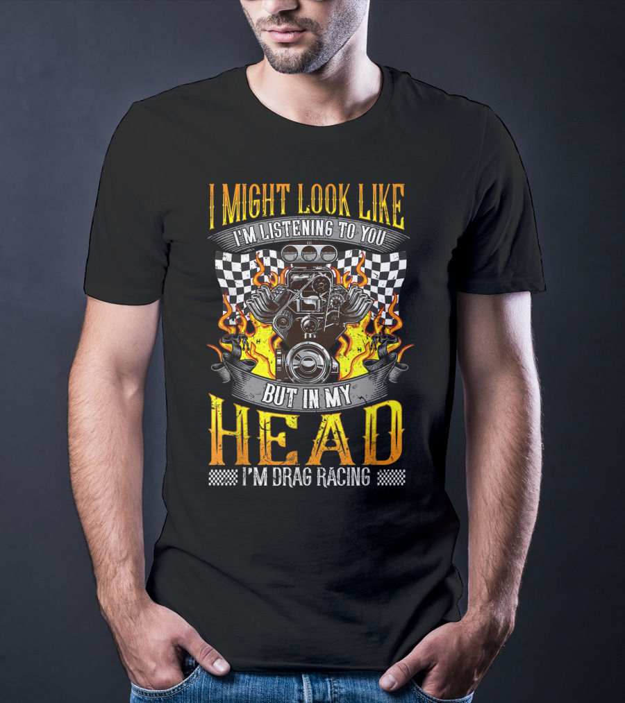 I Might Look Like I'm Listening To You But In My Head I'm Drag Racing T-Shirt