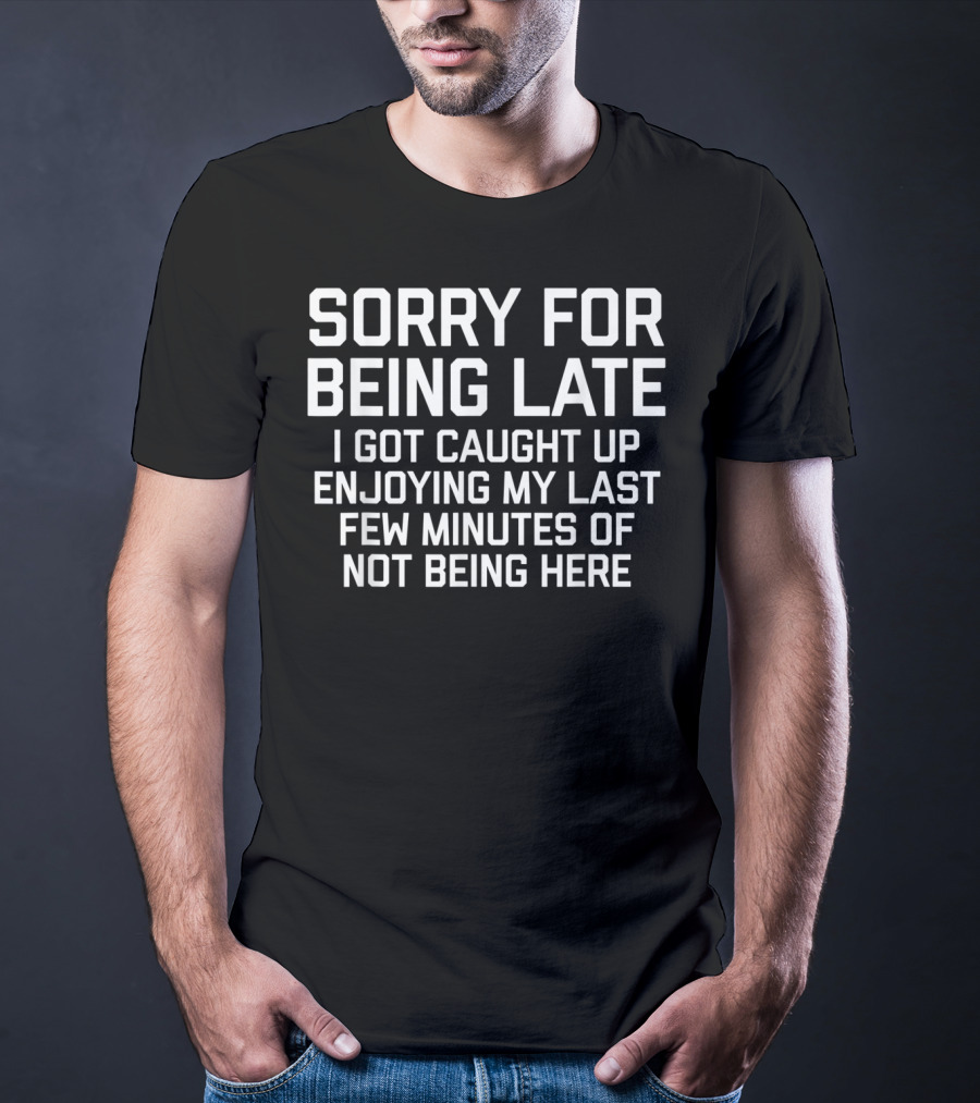 Sorry For Being Late I Got Caught Up Enjoying My Last Few Minutes Of Not Being Here T-Shirt