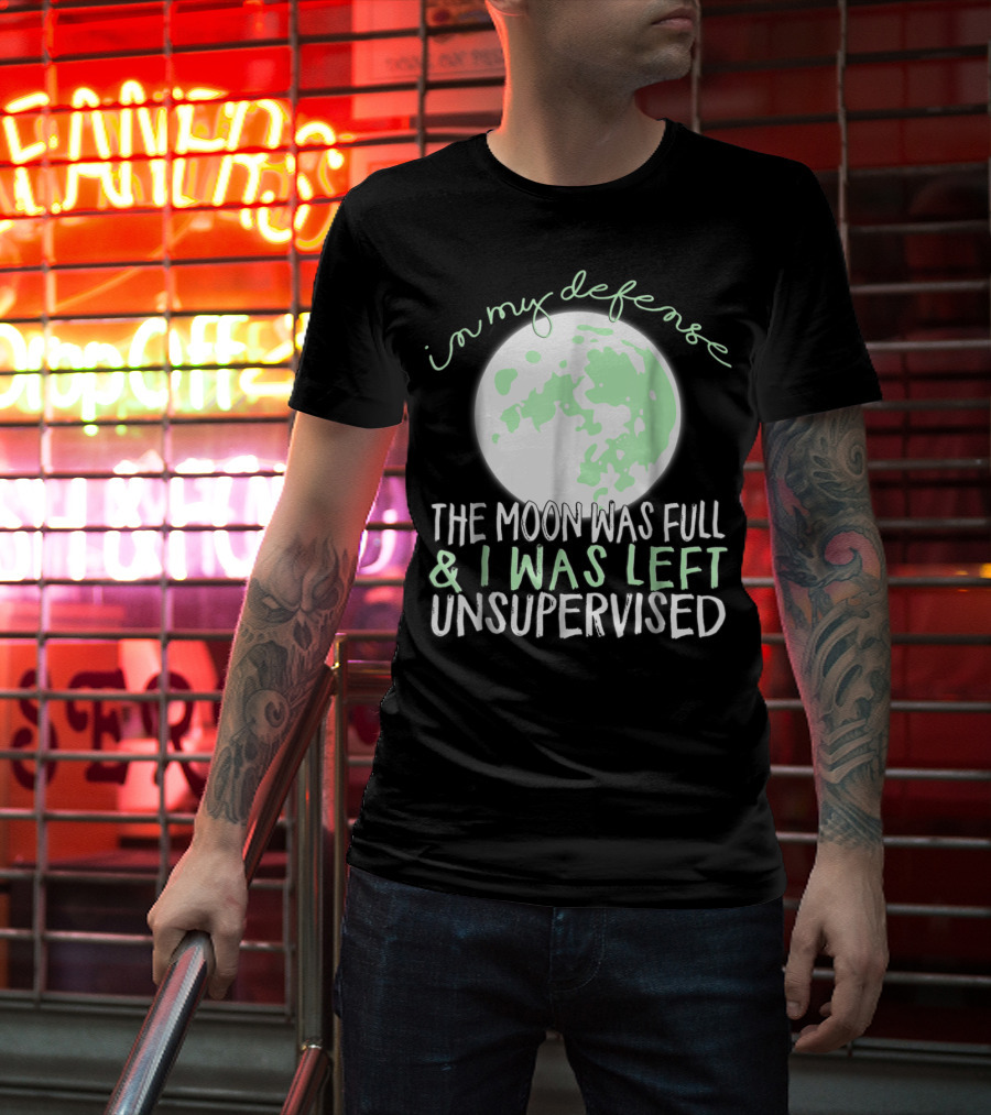 In My Defense The Moon Was Full And I Was Left Unsupervised T-Shirt