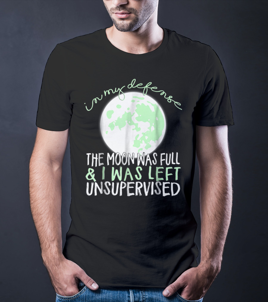In My Defense The Moon Was Full And I Was Left Unsupervised T-Shirt