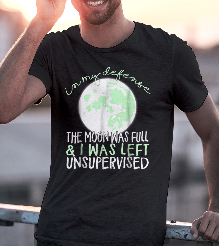 In My Defense The Moon Was Full And I Was Left Unsupervised T-Shirt
