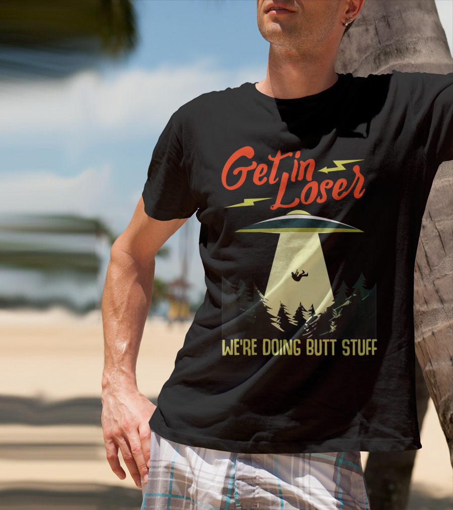 Get In Loser UFO Abduction We're Doing Butts Stuff T-Shirt