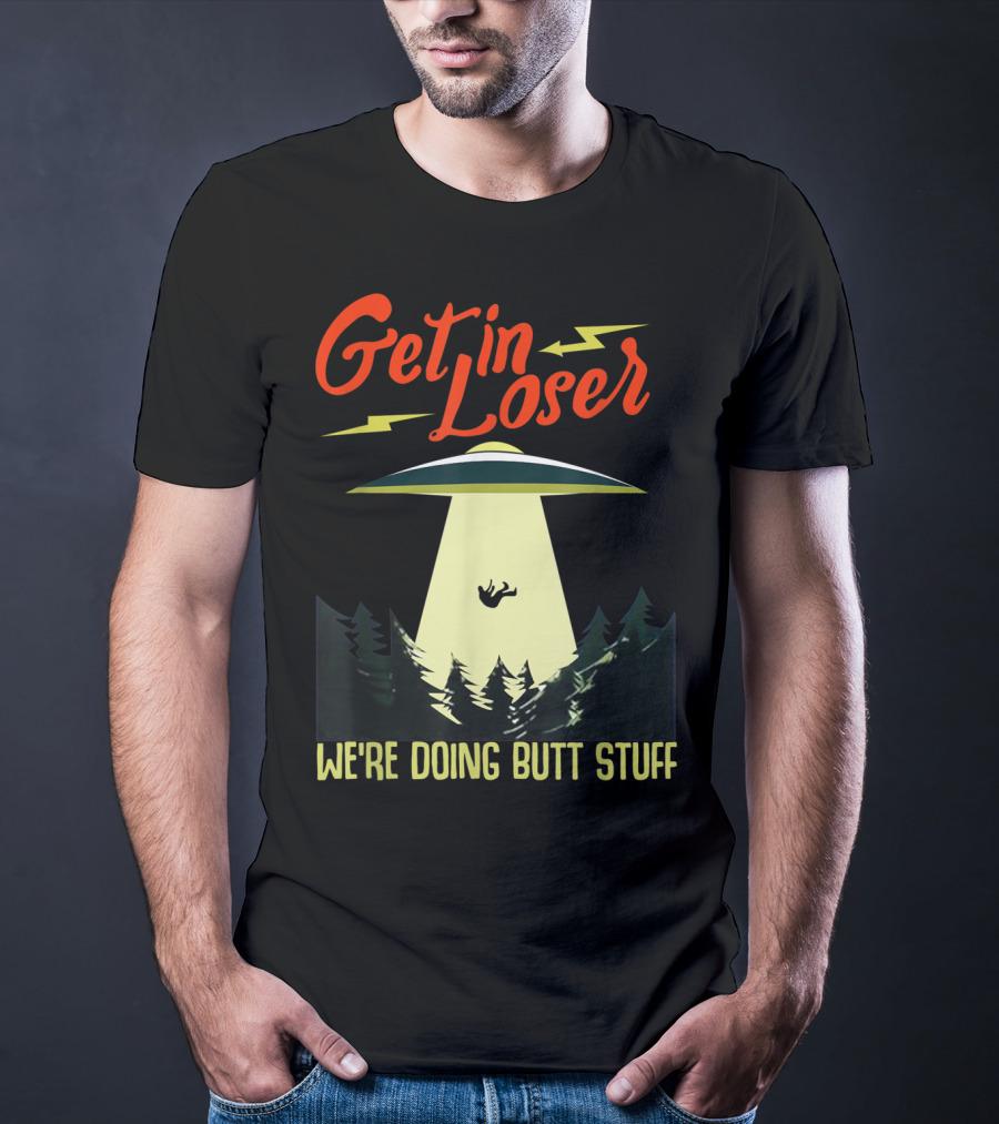 Get In Loser UFO Abduction We're Doing Butts Stuff T-Shirt