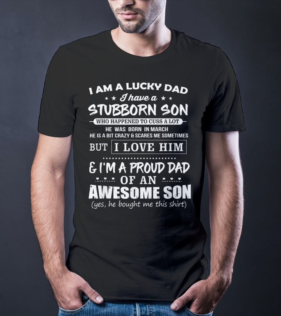 I Am A Lucky Dad I Have A Stubborn Son Who Happened To Cuss A Lot Born In March Crazy Scares Me Sometimes But I Love Him Proud Dad Of Awesome Son He Bought Me This T-Shirt