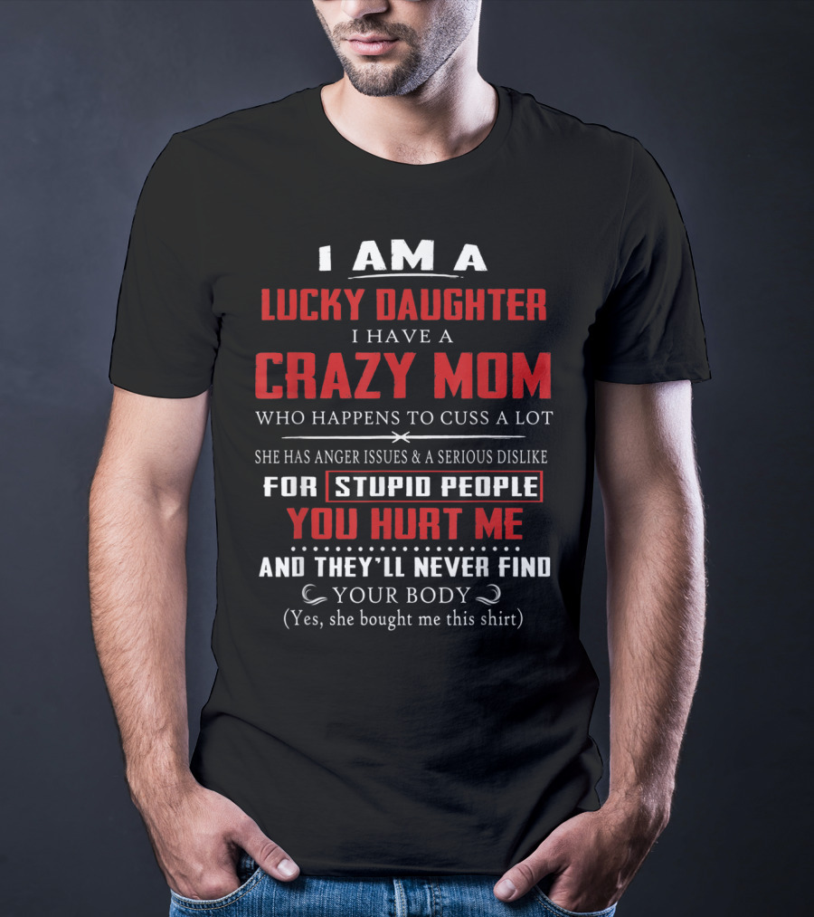 I Am A Lucky Daughter I Have A Crazy Mom Who Happens To Cuss A Lot She Has Anger Issues A Serious Dislike For Stupid People You Hurt Me And They'll Never Find Your Body T-Shirt