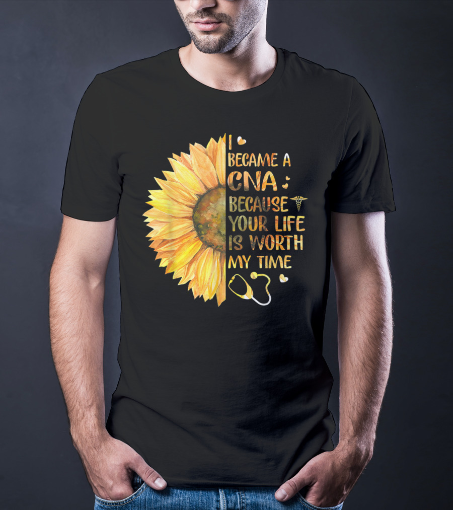I Became A CNA Because Your Life Is Worth My Time Sunflower Stethoscope T-Shirt
