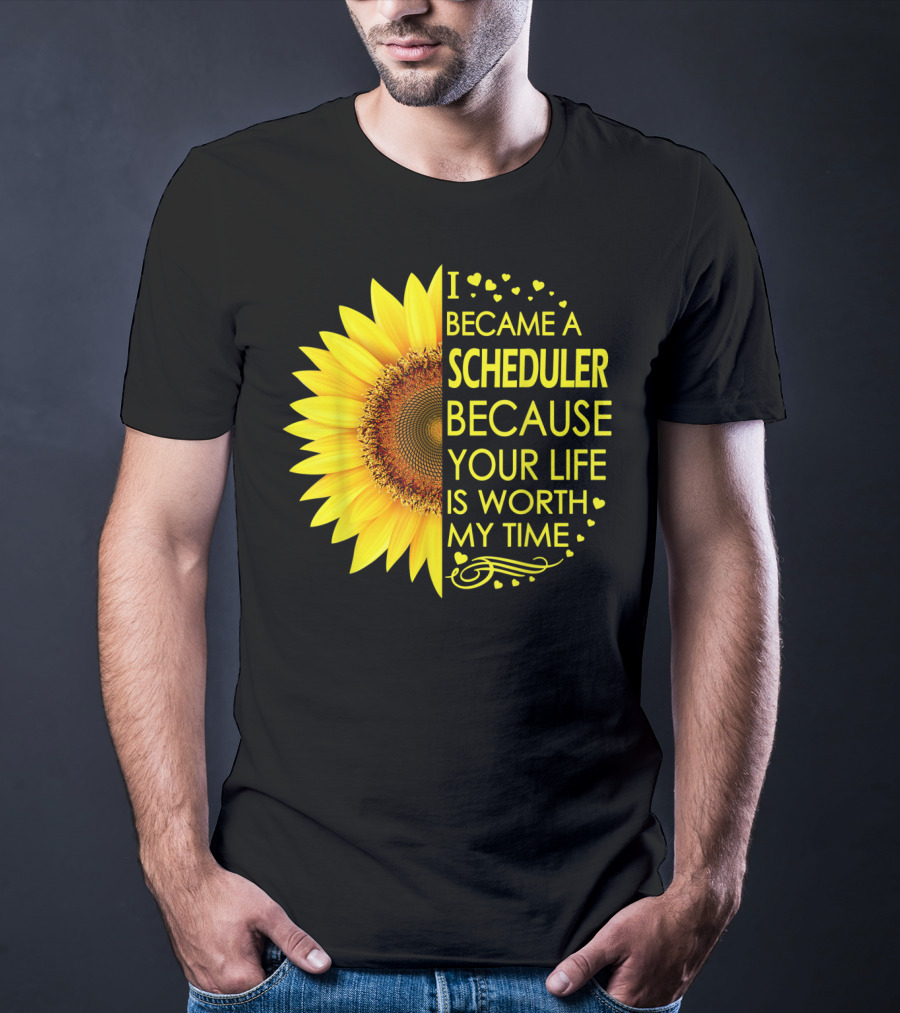 I Became A Scheduler Because Your Life Is Worth My Time Sunflower T-Shirt