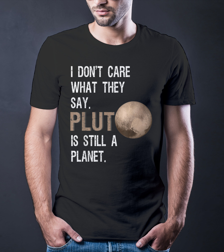I Don't Care What They Say Pluto Is Still A Planet Funny Pluto Lover T-Shirt