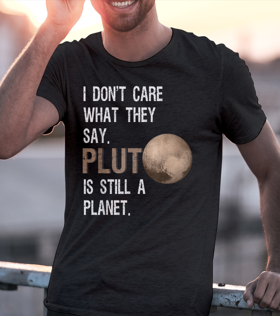 I Don't Care What They Say Pluto Is Still A Planet Funny Pluto Lover T-Shirt