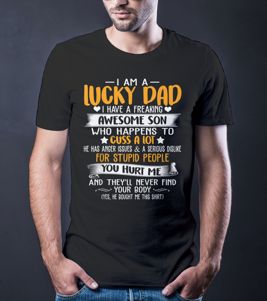 I Am A Lucky Dad I Have A Freaking Awesome Son Who Happens To Cuss A Lot He Has Anger Issues And A Serious Dislike For Stupid People You Hurt Me And They'll Never Find Your Body T-Shirt