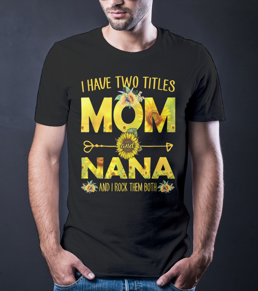 I Have Two Titles Mom And Nana And I Rock Them Both Sunflower T-Shirt