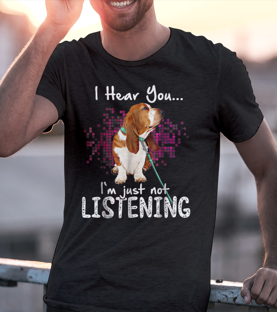 I Hear You I'm Just Not Listening Basset Hound Dog Humor T-Shirt