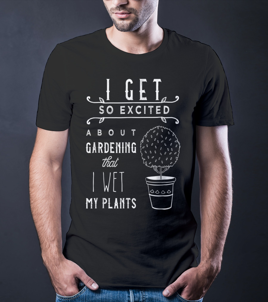 I Get So Excited About Gardening That I Wet My Plants T-Shirt