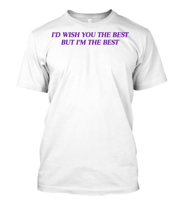 I'D WISH YOU THE BEST BUT I'M THE BEST T-Shirt