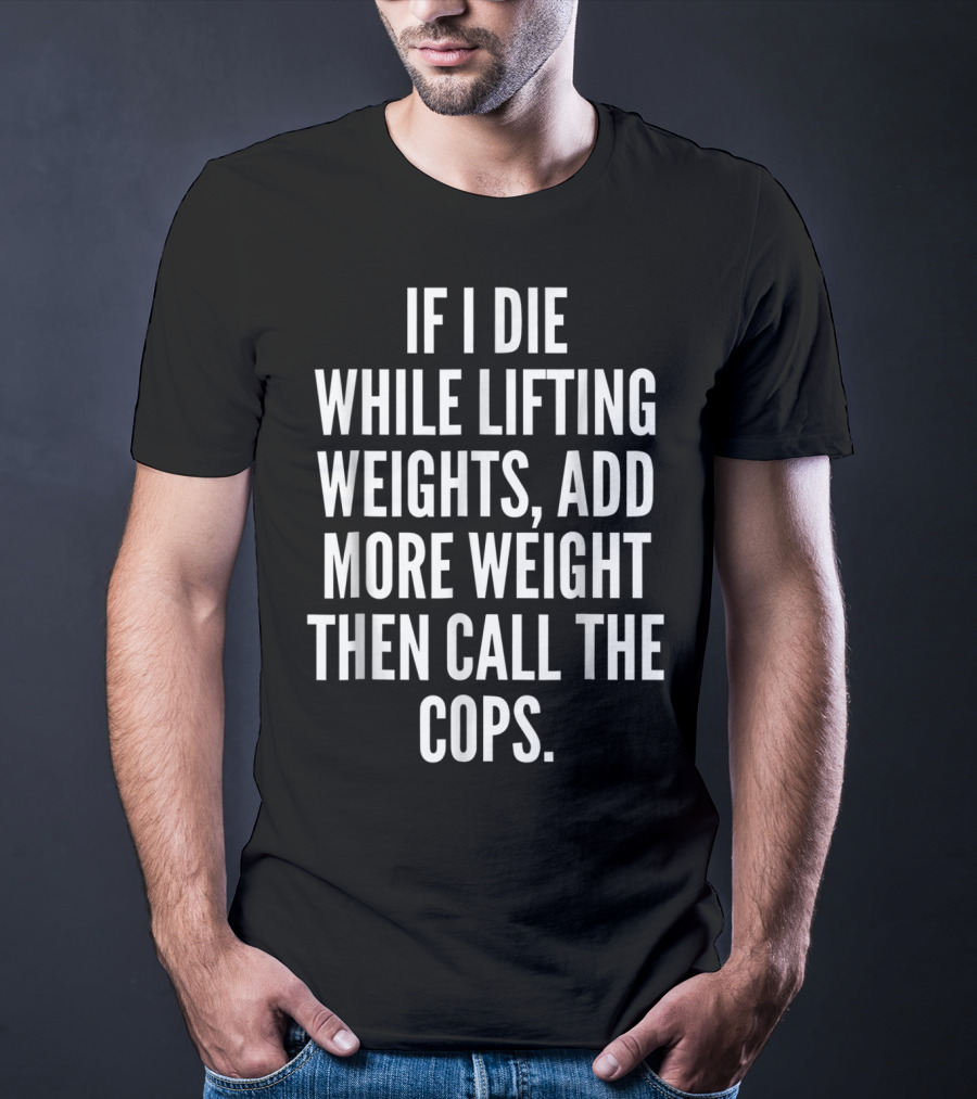 If I Die While Lifting Weights Add More Weight Then Call The Cops T-Shirt