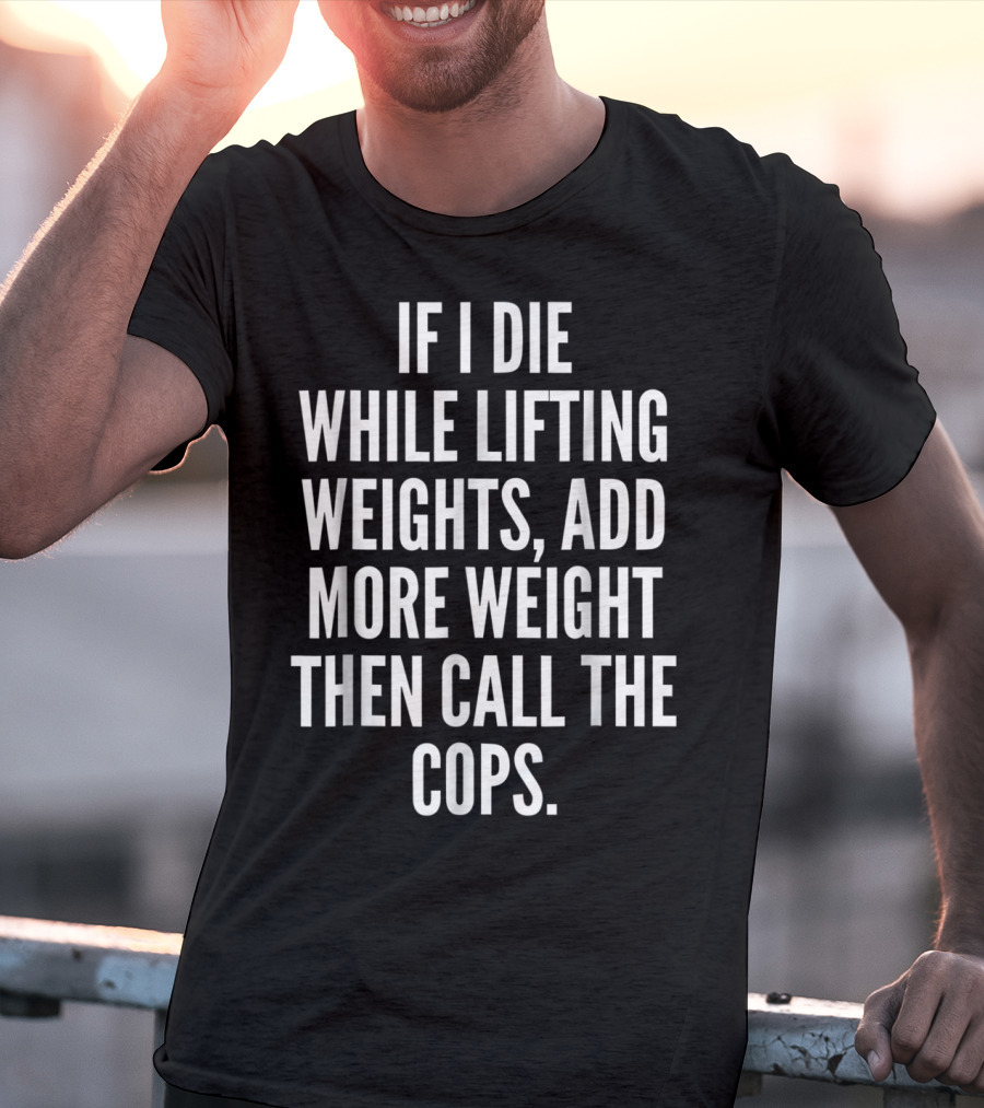 If I Die While Lifting Weights Add More Weight Then Call The Cops T-Shirt