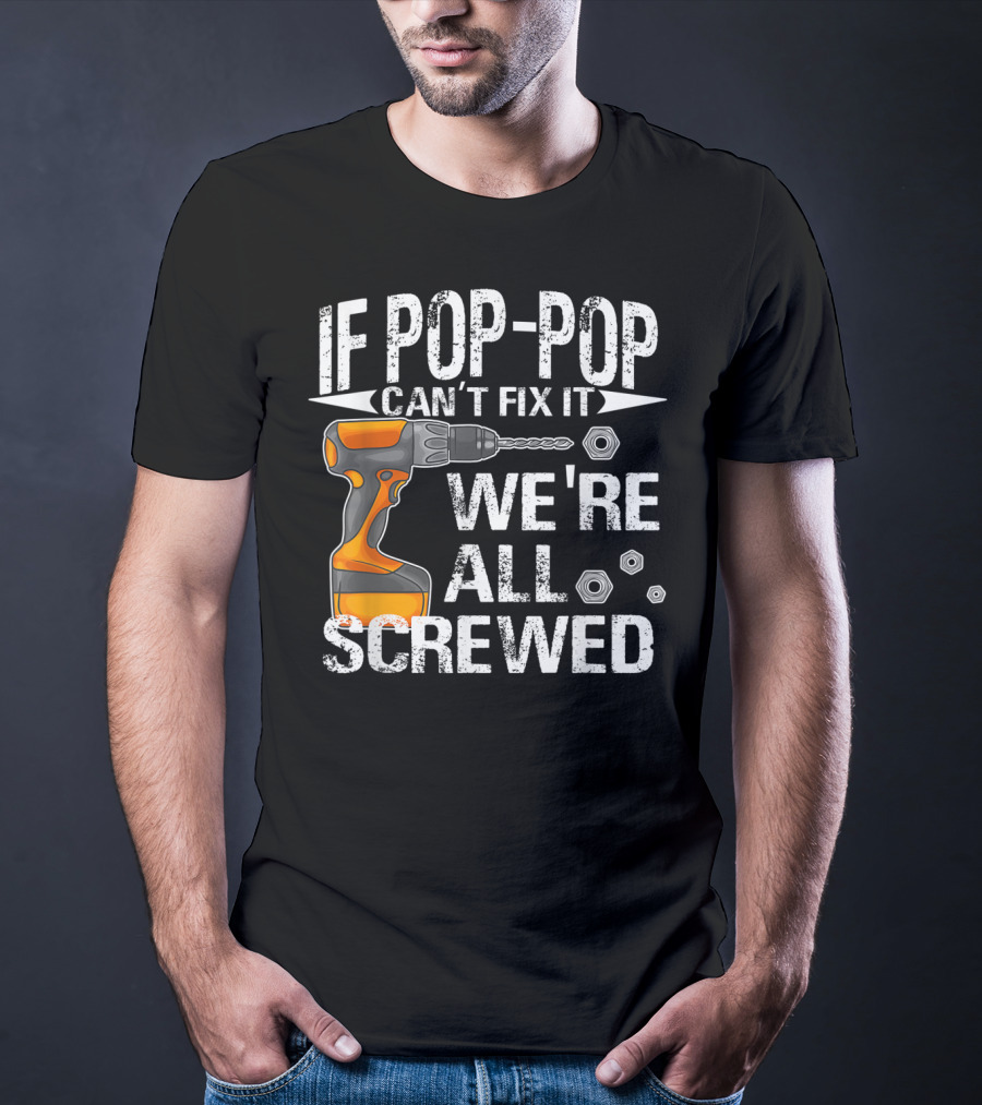 IF POP-POP CAN'T FIX IT DRILL WE'RE ALL SCREWED T-Shirt