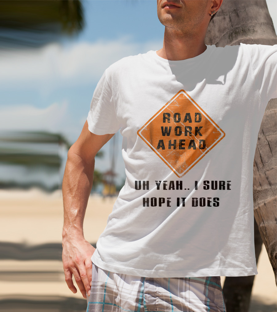 Road Work Ahead Oh Yeah I Sure Hope It Does T-Shirt