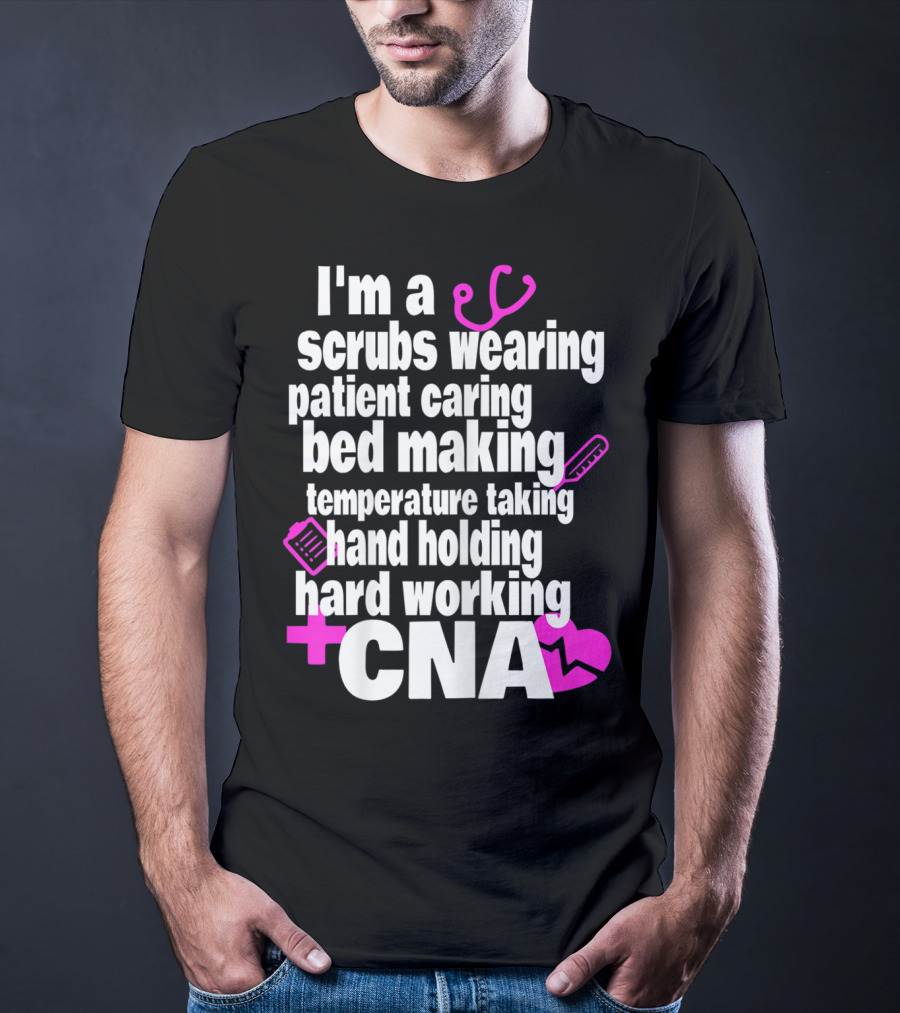 I'm A Scrubs Wearing Patient Caring Bed Making Temperature Taking Hand Holding Hard Working CNA T-Shirt