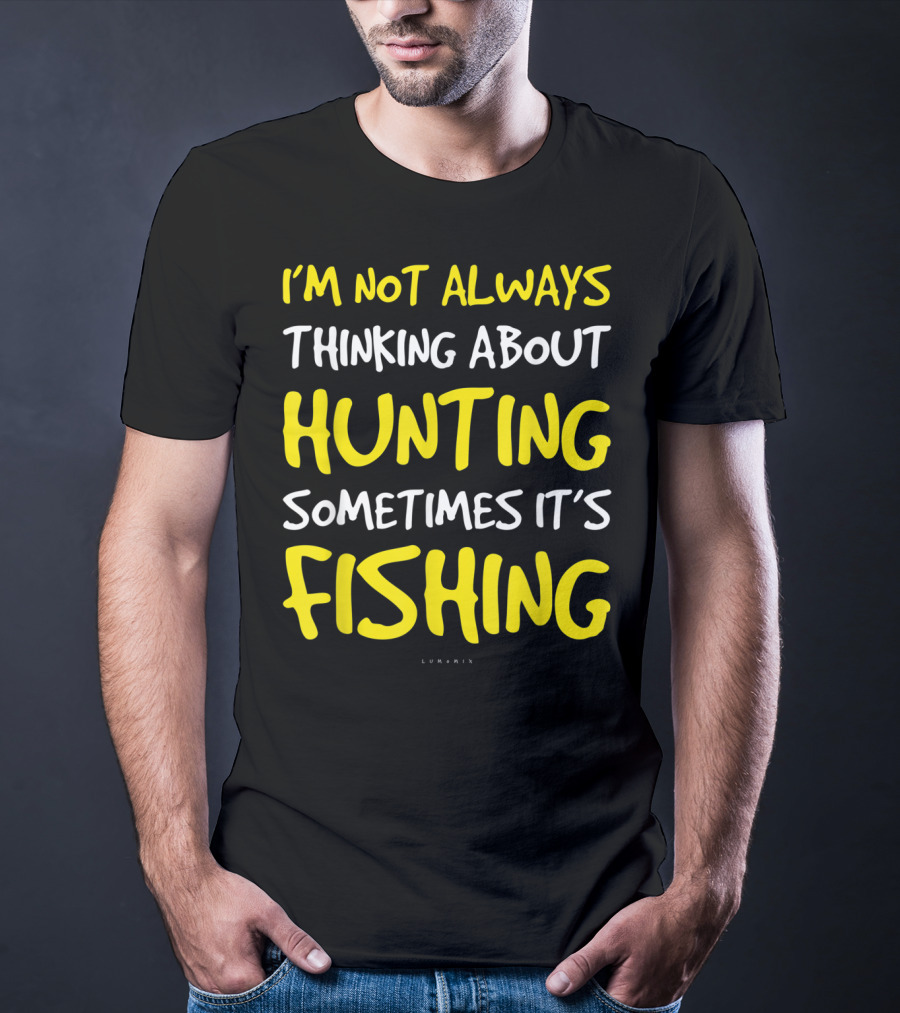 I'm Not Always Thinking About Hunting Sometimes It's Fishing T-Shirt