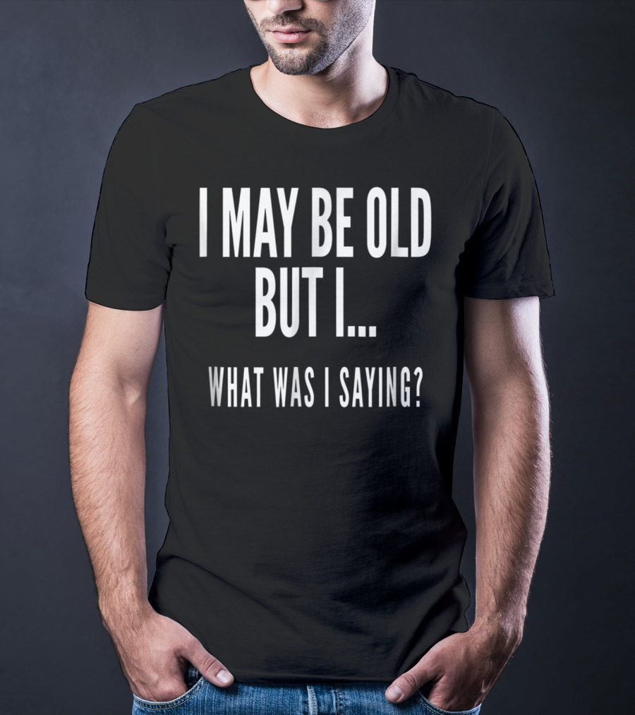 I May Be Old But I What Was I Saying Funny Senior Citizens Old People T-Shirt