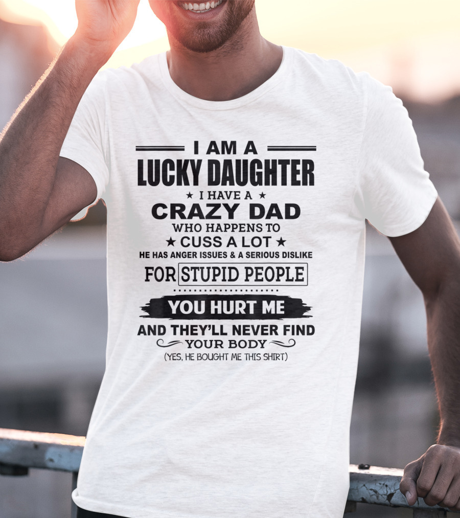 I Am A Lucky Daughter I Have A Crazy Dad Who Happens To Cuss A Lot He Has Anger Issues A Serious Dislike For Stupid People You Hurt Me And They'll Never Find Your Body T-Shirt