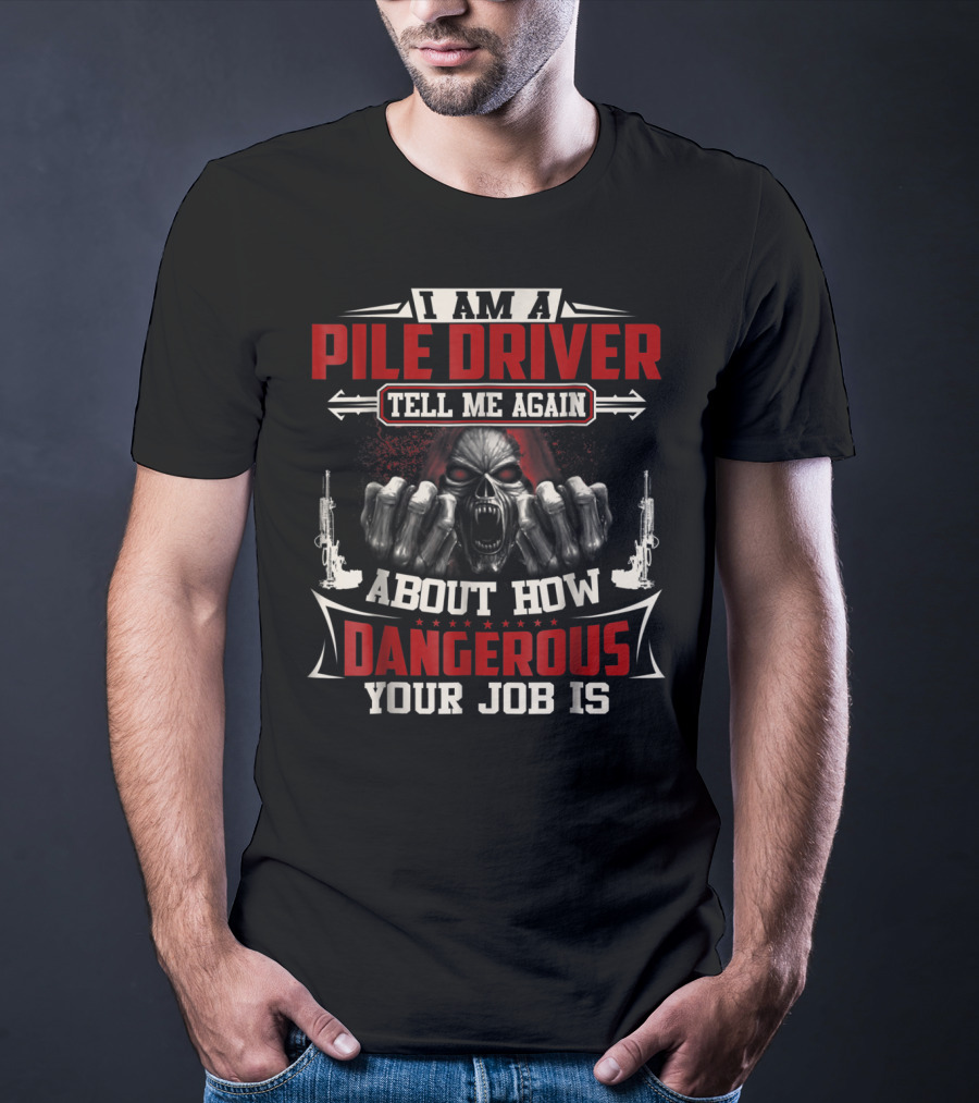I Am A Pile Driver Tell Me Again About How Dangerous Your Job Is T-Shirt