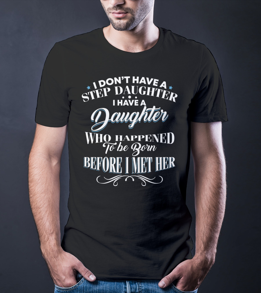 I Don't Have A Step Daughter I Have A Daughter Who Happened To Be Born Before I Met Her T-Shirt