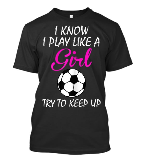 I Know I Play Like A Girl Try To Keep Up Soccer Ball T-Shirt