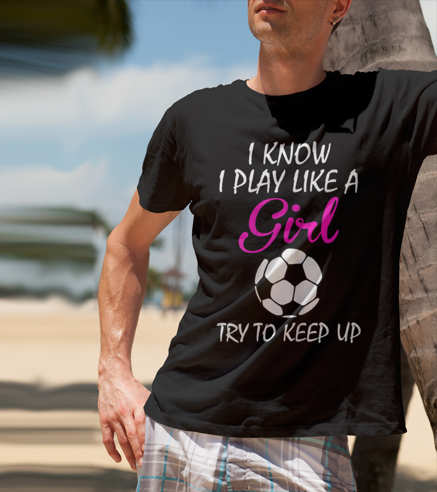 I Know I Play Like A Girl Try To Keep Up Soccer Ball T-Shirt