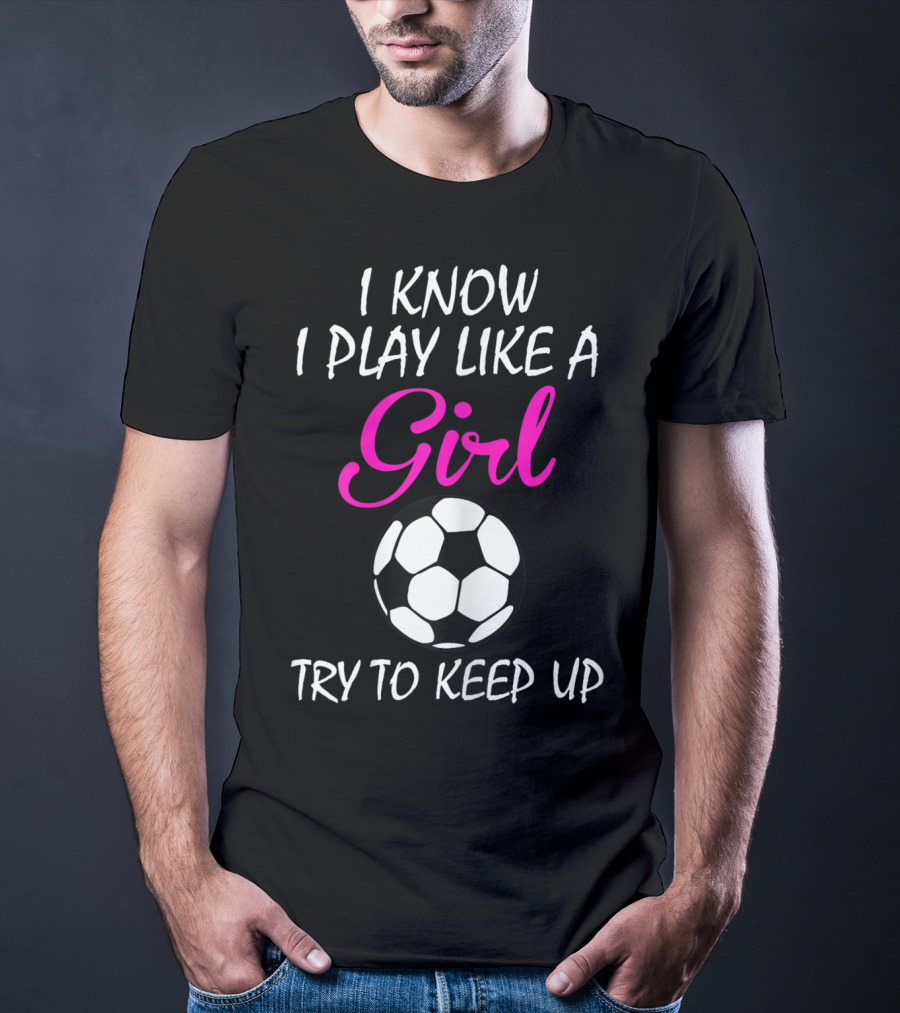 I Know I Play Like A Girl Try To Keep Up Soccer Ball T-Shirt