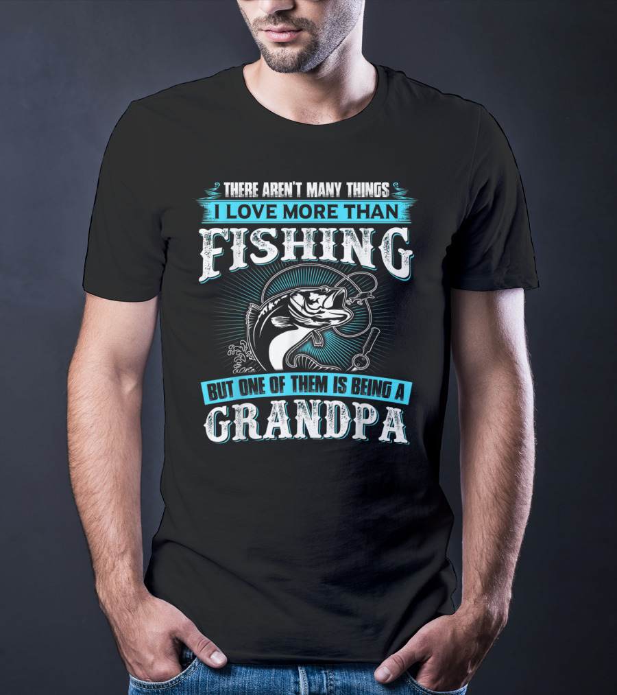 There Aren't Many Things I Love More Than Fishing But One Of Them Is Being A Grandpa T-Shirt