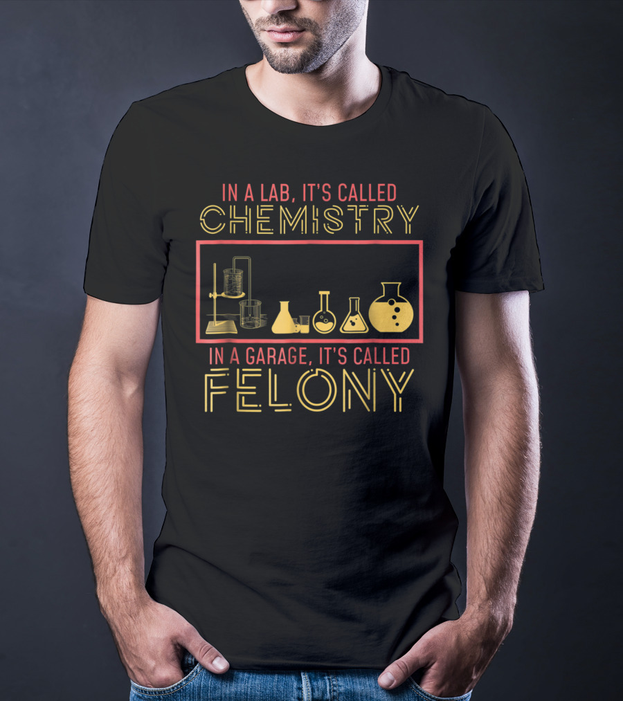 In A Lab It's Called Chemistry In A Garage It's Called Felony T-Shirt