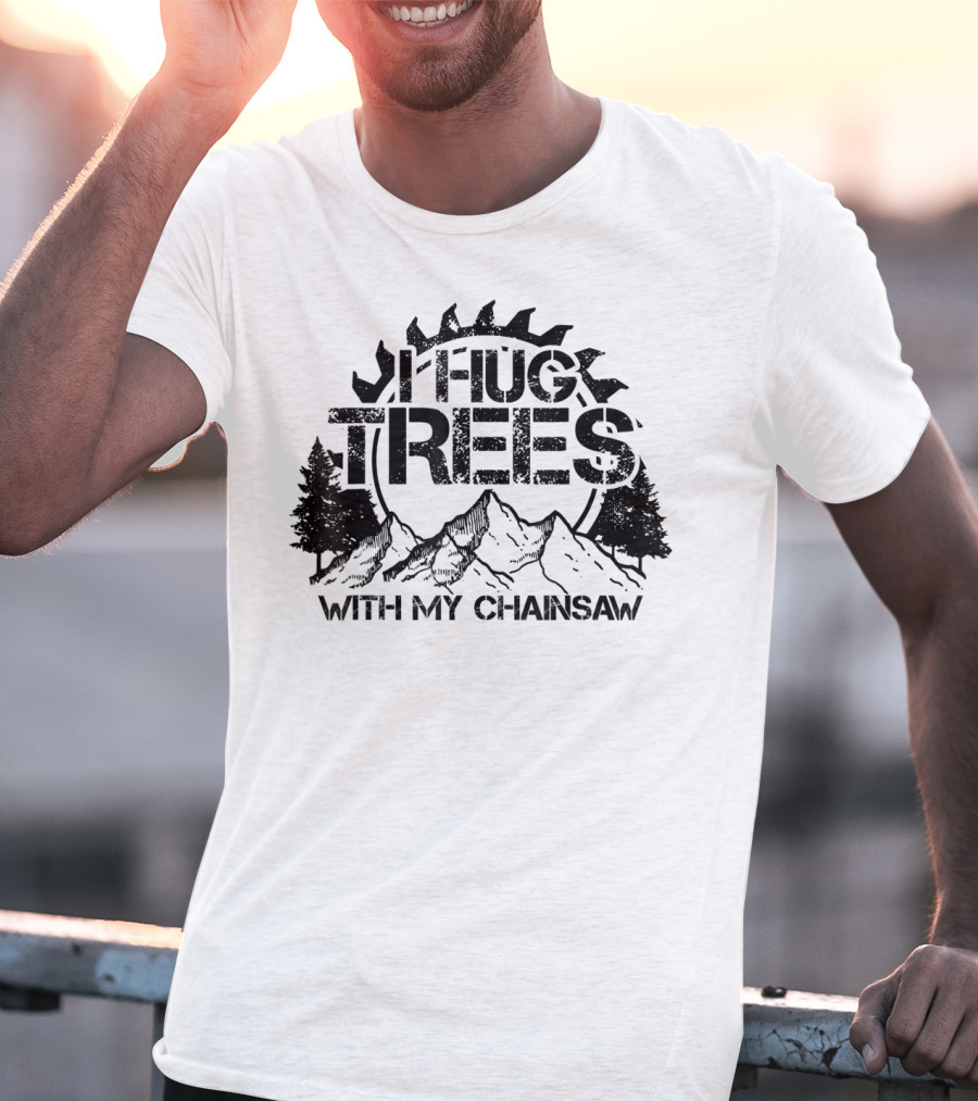 Hug Trees With My Chainsaw Funny Lumberjack T-Shirt