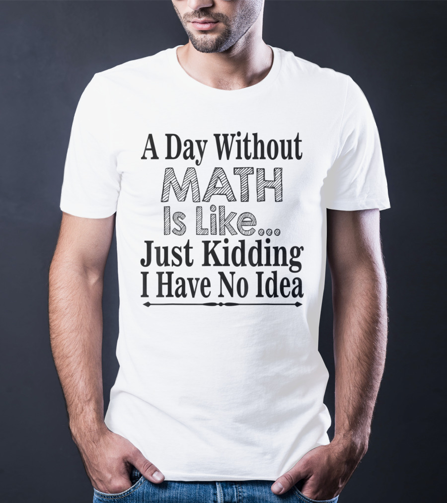 A Day Without Math Is Like Just Kidding I Have No Idea Nerdy Math Teacher PI Physics Mathematicia T-Shirt