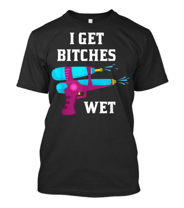 I Get Bitches Wet Funny Squirt Gun For Adults Water Soakers T-Shirt