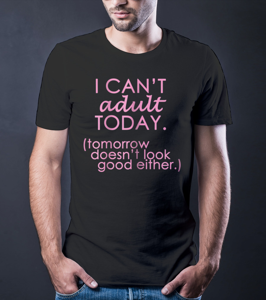 I Can't Adult Today Tomorrow Doesn't Look Good Either T-Shirt