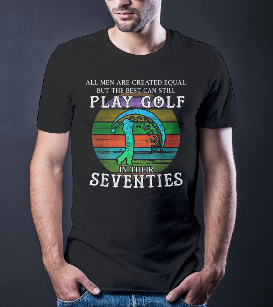 All Men Are Created Equal But The Best Can Still Play Golf In Their Seventies T-Shirt