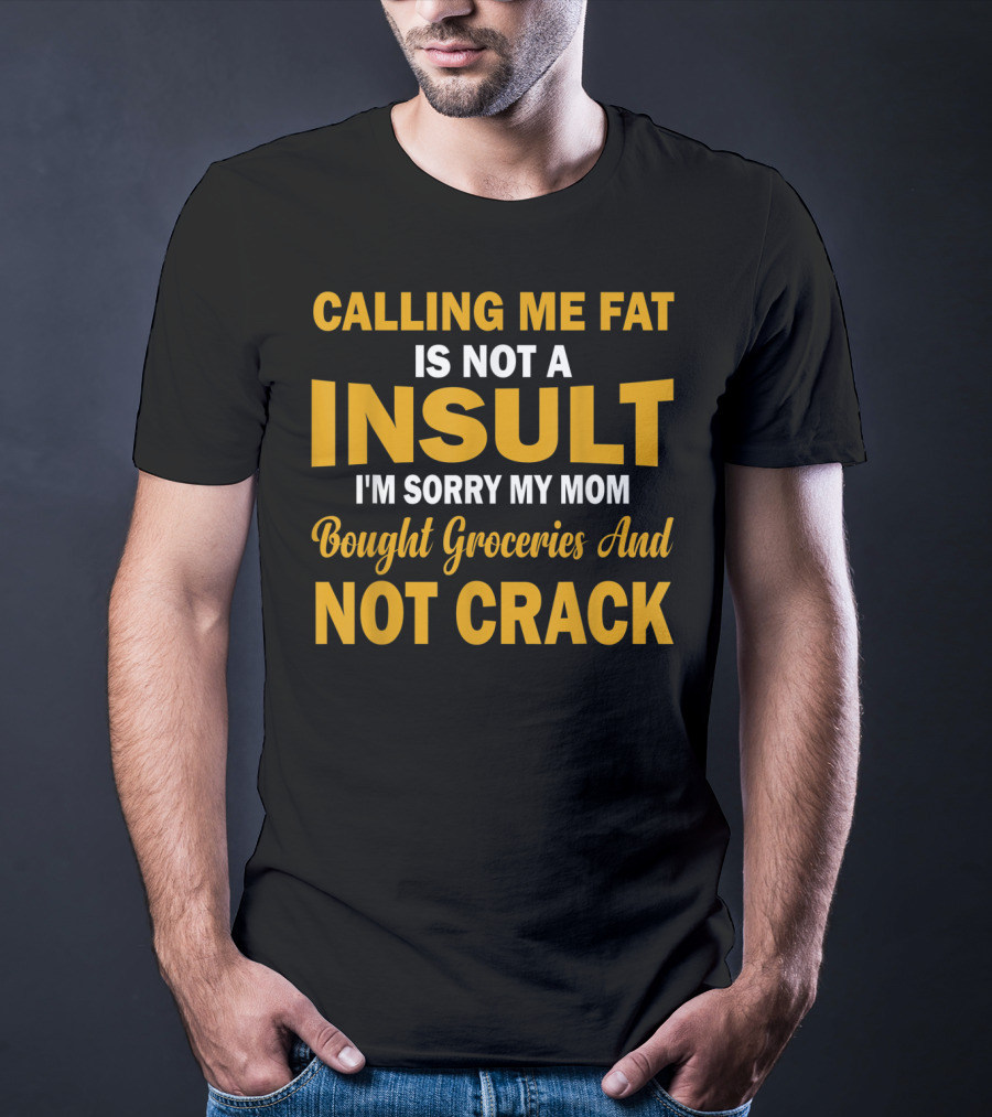 Calling Me Fat Is Not A Insult I'm Sorry My Mom Bought Groceries And Not Crack T-Shirt